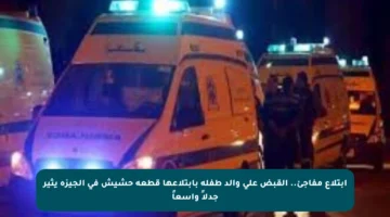 ابتلاع مفاجئ.. القبض على والد طفلة بابتلاعها قطعة حشيش في الجيزة يثير جدلاً واسعاً